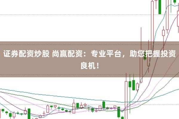 证券配资炒股 尚赢配资：专业平台，助您把握投资良机！