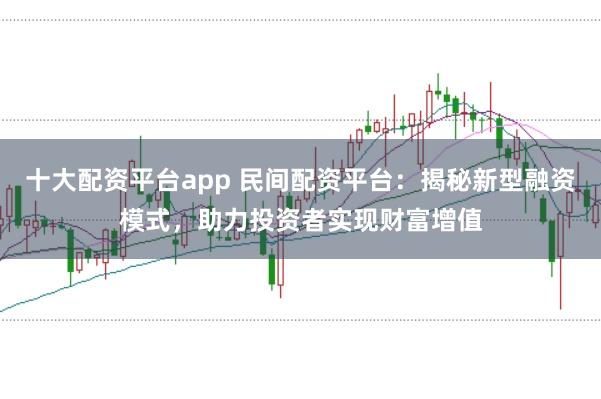 十大配资平台app 民间配资平台：揭秘新型融资模式，助力投资者实现财富增值