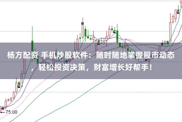 杨方配资 手机炒股软件：随时随地掌握股市动态，轻松投资决策，财富增长好帮手！