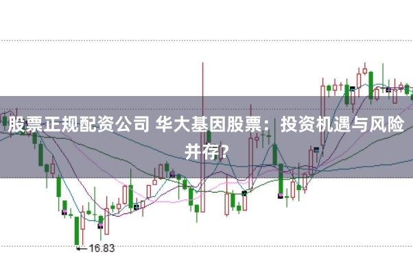 股票正规配资公司 华大基因股票：投资机遇与风险并存？