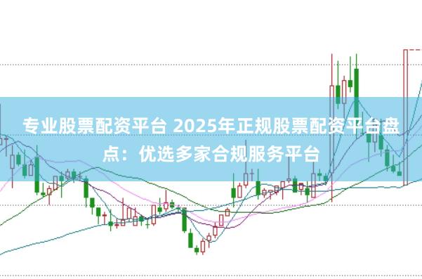 专业股票配资平台 2025年正规股票配资平台盘点：优选多家合规服务平台