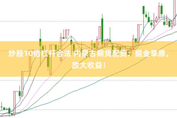 炒股10倍杠杆合法 内蒙古期货配资：掘金草原，放大收益！