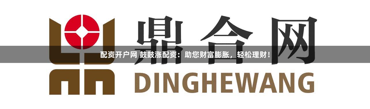 配资开户网 鼓鼓涨配资：助您财富膨胀，轻松理财！