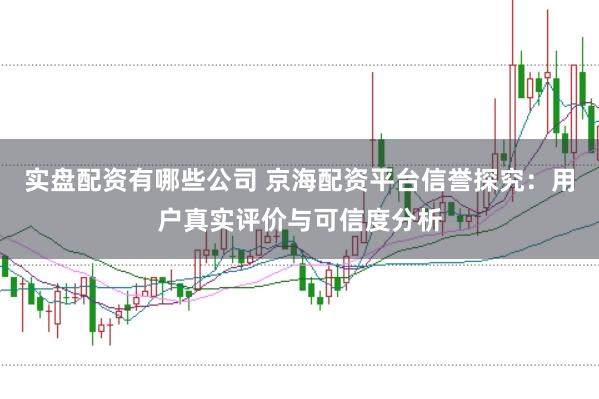 实盘配资有哪些公司 京海配资平台信誉探究：用户真实评价与可信度分析