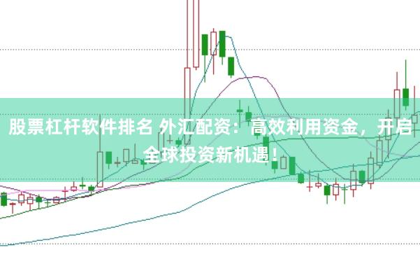 股票杠杆软件排名 外汇配资：高效利用资金，开启全球投资新机遇！