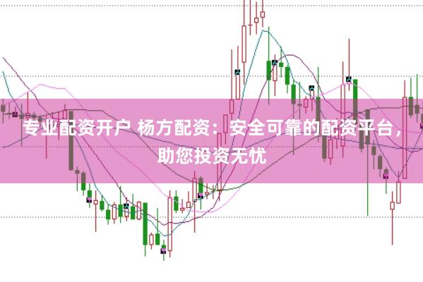 专业配资开户 杨方配资：安全可靠的配资平台，助您投资无忧