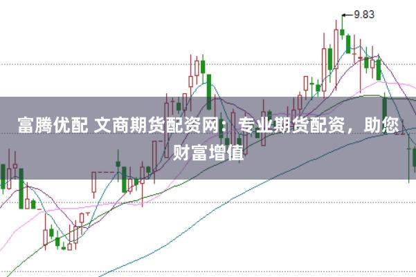 富腾优配 文商期货配资网：专业期货配资，助您财富增值