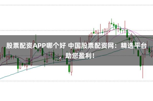 股票配资APP哪个好 中国股票配资网：精选平台，助您盈利！