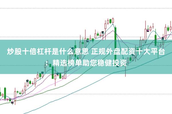 炒股十倍杠杆是什么意思 正规外盘配资十大平台:精选榜单助您稳健投资
