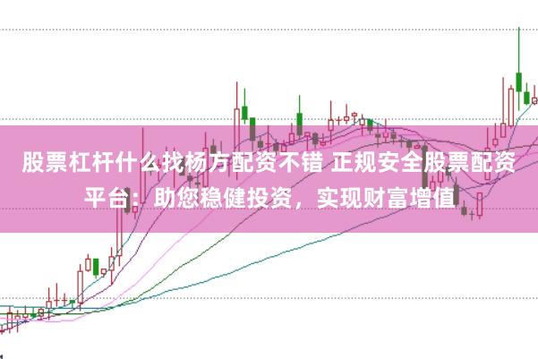 股票杠杆什么找杨方配资不错 正规安全股票配资平台：助您稳健投资，实现财富增值