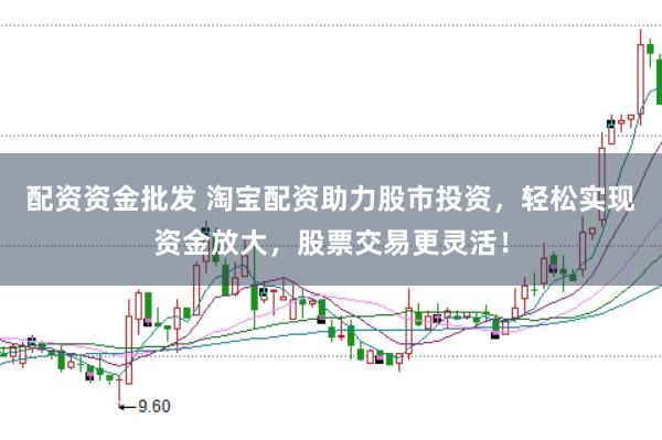 配资资金批发 淘宝配资助力股市投资，轻松实现资金放大，股票交易更灵活！