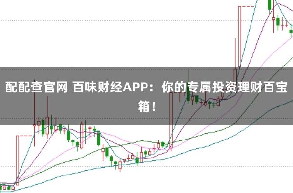 配配查官网 百味财经APP：你的专属投资理财百宝箱！
