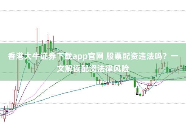 香港大牛证券下载app官网 股票配资违法吗？一文解读配资法律风险