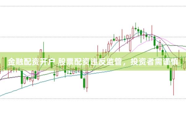 金融配资开户 股票配资违反监管，投资者需谨慎