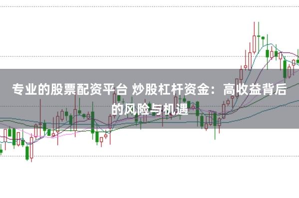 专业的股票配资平台 炒股杠杆资金：高收益背后的风险与机遇