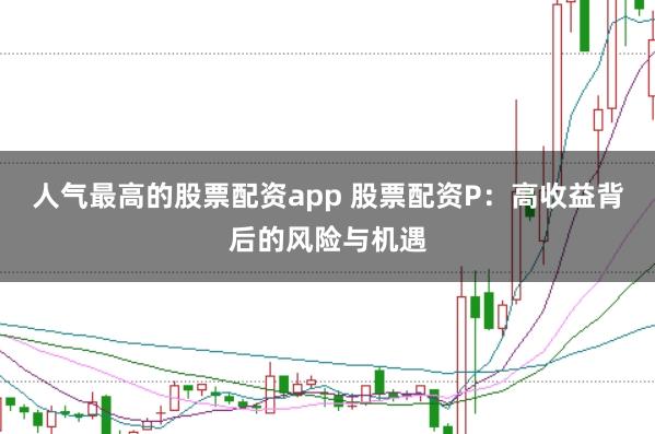 人气最高的股票配资app 股票配资P：高收益背后的风险与机遇