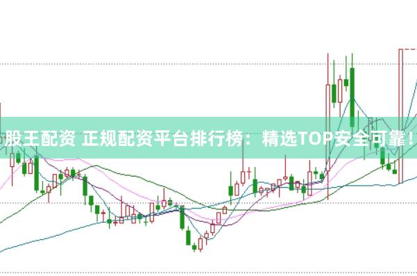 股王配资 正规配资平台排行榜:精选TOP安全可靠!