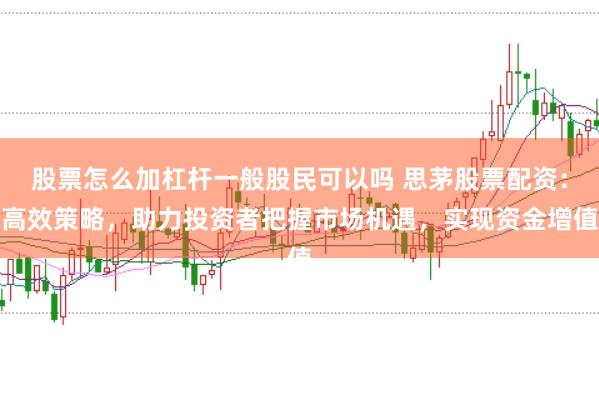 股票怎么加杠杆一般股民可以吗 思茅股票配资：高效策略，助力投资者把握市场机遇，实现资金增值