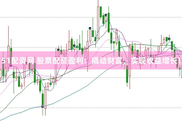 51配资网 股票配资盈利：撬动财富，实现收益增长！