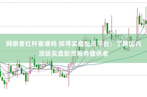 网眼查杠杆靠谱吗 探寻实盘配资平台：了解国内顶级实盘配资服务提供者