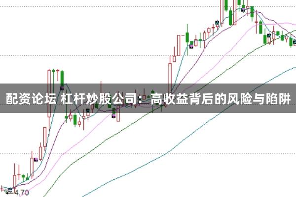 配资论坛 杠杆炒股公司：高收益背后的风险与陷阱