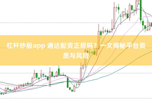 杠杆炒股app 通达配资正规吗？一文揭秘平台资质与风险