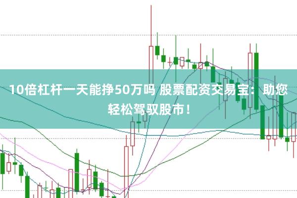10倍杠杆一天能挣50万吗 股票配资交易宝：助您轻松驾驭股市！