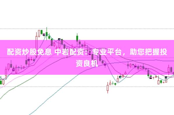配资炒股免息 中岩配资：专业平台，助您把握投资良机
