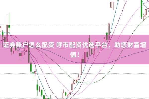 证券账户怎么配资 呼市配资优选平台,助您财富增值!