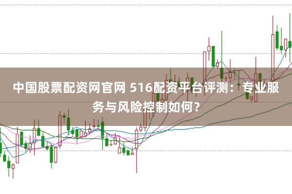 中国股票配资网官网 516配资平台评测：专业服务与风险控制如何？