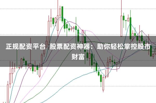 正规配资平台 股票配资神器:助你轻松掌控股市财富