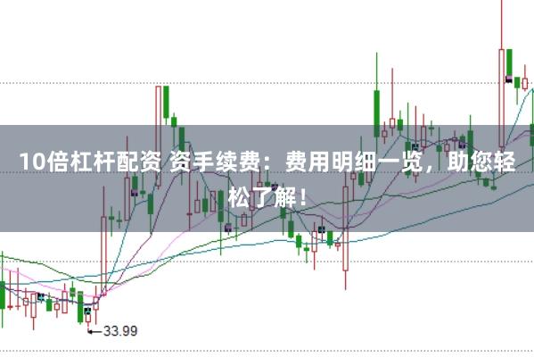 10倍杠杆配资 资手续费：费用明细一览，助您轻松了解！