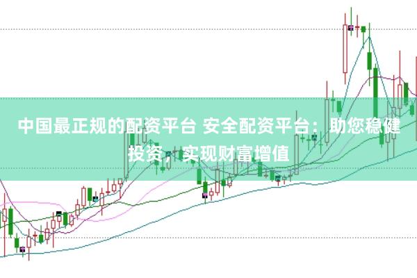 中国最正规的配资平台 安全配资平台：助您稳健投资，实现财富增值