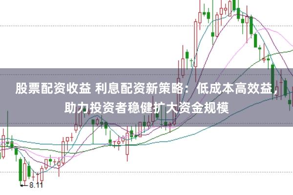 股票配资收益 利息配资新策略：低成本高效益，助力投资者稳健扩大资金规模