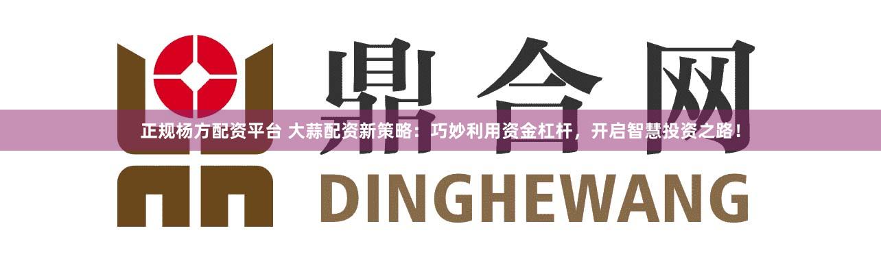 正规杨方配资平台 大蒜配资新策略：巧妙利用资金杠杆，开启智慧投资之路！