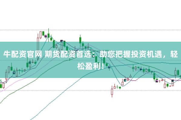 牛配资官网 期货配资首选：助您把握投资机遇，轻松盈利！