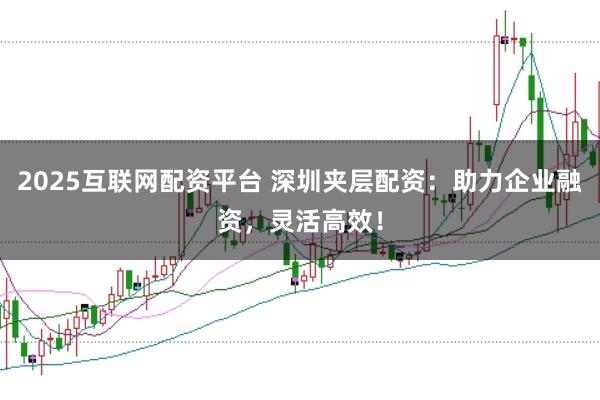 2025互联网配资平台 深圳夹层配资:助力企业融资,灵活高效!