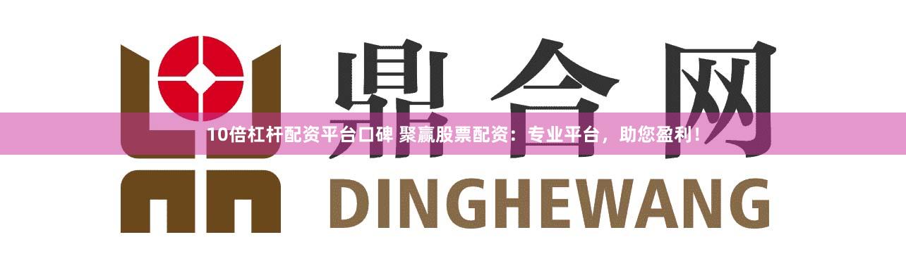 10倍杠杆配资平台口碑 聚赢股票配资：专业平台，助您盈利！