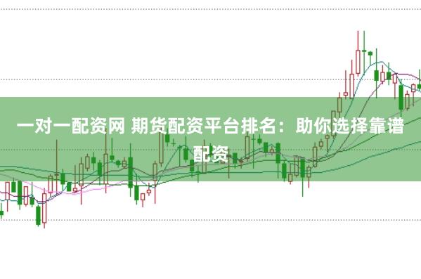 一对一配资网 期货配资平台排名：助你选择靠谱配资