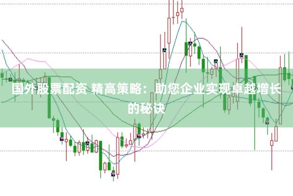 国外股票配资 精高策略：助您企业实现卓越增长的秘诀