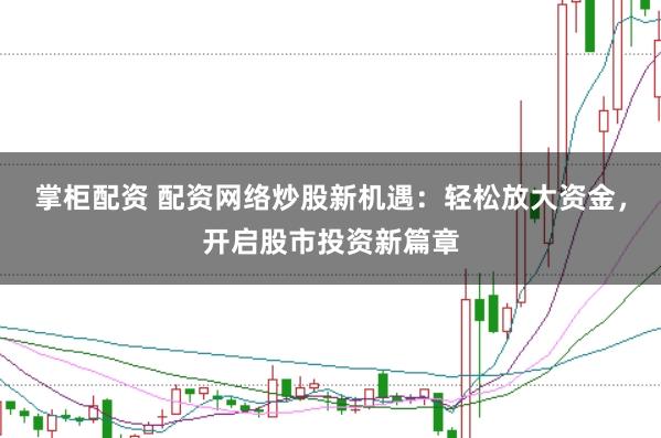 掌柜配资 配资网络炒股新机遇：轻松放大资金，开启股市投资新篇章