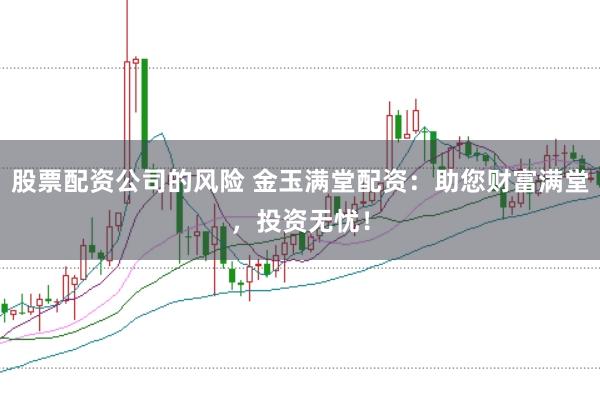 股票配资公司的风险 金玉满堂配资：助您财富满堂，投资无忧！